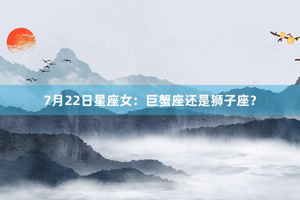 7月22日星座女：巨蟹座还是狮子座？
