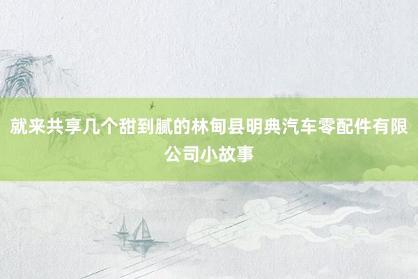 就来共享几个甜到腻的林甸县明典汽车零配件有限公司小故事