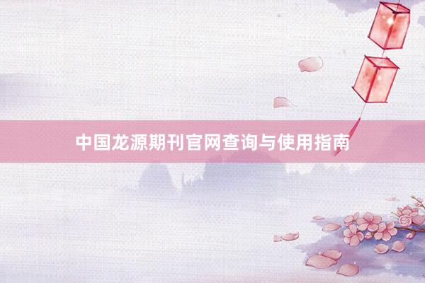 中国龙源期刊官网查询与使用指南