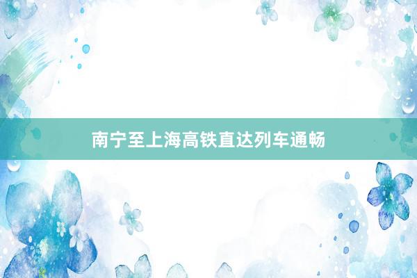 南宁至上海高铁直达列车通畅