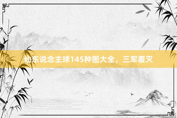 仙东说念主球145种图大全，三军覆灭
